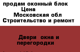 продам оконный блок. › Цена ­ 3 000 - Московская обл. Строительство и ремонт » Двери, окна и перегородки   